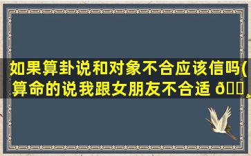 如果算卦说和对象不合应该信吗(算命的说我跟女朋友不合适 🕸 )